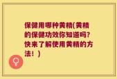 保健用哪种黄精(黄精的保健功效你知道吗？快来了解使用黄精的方法！)