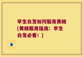 早生白发如何服用黄精(黄精服用指南：早生白发必看！)