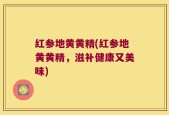 红参地黄黄精(红参地黄黄精，滋补健康又美味)