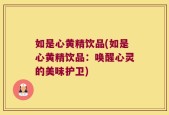 如是心黄精饮品(如是心黄精饮品：唤醒心灵的美味护卫)