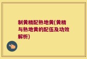 制黄精配熟地黄(黄精与熟地黄的配伍及功效解析)