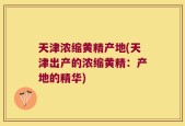 天津浓缩黄精产地(天津出产的浓缩黄精：产地的精华)