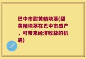 巴中市甜黄精块茎(甜黄精块茎在巴中市盛产，可带来经济收益的机遇)