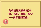 乌鸡当归黄精枸杞(乌鸡、当归、黄精、枸杞——美容养颜圣品)