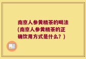 南京人参黄精茶的喝法(南京人参黄精茶的正确饮用方式是什么？)