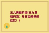 三九黄精药酒(三九黄精药酒：冬日宝藏保健佳饮！)