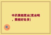 中药黄精煮水(煮水喝，黄精好处多)