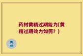 药材黄精过期能力(黄精过期效力如何？)