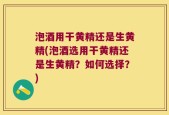 泡酒用干黄精还是生黄精(泡酒选用干黄精还是生黄精？如何选择？)