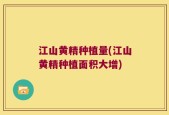 江山黄精种植量(江山黄精种植面积大增)