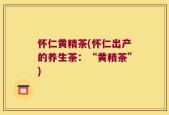 怀仁黄精茶(怀仁出产的养生茶：“黄精茶”)