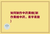 如何制作中药黄精(制作黄精中药，易学易做)