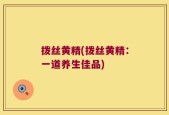 拨丝黄精(拨丝黄精：一道养生佳品)