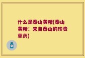 什么是泰山黄精(泰山黄精：来自泰山的珍贵草药)