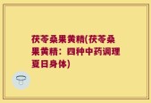 茯苓桑果黄精(茯苓桑果黄精：四种中药调理夏日身体)