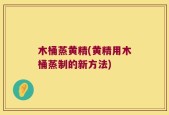 木桶蒸黄精(黄精用木桶蒸制的新方法)