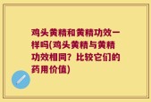 鸡头黄精和黄精功效一样吗(鸡头黄精与黄精功效相同？比较它们的药用价值)