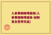 人参黄精咖啡固体(人参黄精咖啡固体-秘制复合营养饮品)