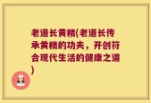 老道长黄精(老道长传承黄精的功夫，开创符合现代生活的健康之道)