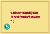 失眠能吃黄精吗(黄精是否适合缓解失眠问题？)