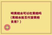 喝黄精水可以吃黄精吗(黄精水能否代替黄精食用？)