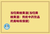 当归黄精黄酒(当归黄精黄酒：传统中药饮品的美味和保健)