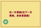 吃一斤黄精(吃下一斤黄精，身体更健康)