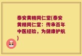 泰安黄精同仁堂(泰安黄精同仁堂：传承百年中医经验，为健康护航)
