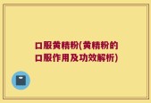 口服黄精粉(黄精粉的口服作用及功效解析)