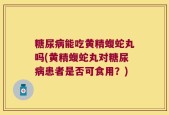 糖尿病能吃黄精蝮蛇丸吗(黄精蝮蛇丸对糖尿病患者是否可食用？)