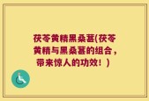 茯苓黄精黑桑葚(茯苓黄精与黑桑葚的组合， 带来惊人的功效！)