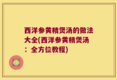 西洋参黄精煲汤的做法大全(西洋参黄精煲汤：全方位教程)