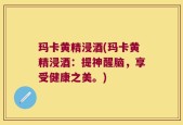 玛卡黄精浸酒(玛卡黄精浸酒：提神醒脑，享受健康之美。)