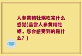 人参黄精牡蛎吃完什么感觉(品尝人参黄精牡蛎，您会感受到的是什么？)