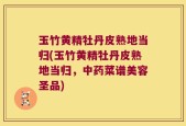 玉竹黄精牡丹皮熟地当归(玉竹黄精牡丹皮熟地当归，中药菜谱美容圣品)