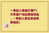 一拳超人黄精打僵尸(不死僵尸闯进黄精地盘，一拳超人露出真容挥拳相抗)