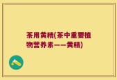 茶用黄精(茶中重要植物营养素——黄精)