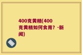 400克黄精(400克黄精如何食用？-新闻)