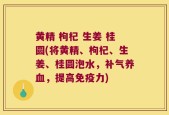 黄精 枸杞 生姜 桂圆(将黄精、枸杞、生姜、桂圆泡水，补气养血，提高免疫力)
