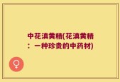 中花滇黄精(花滇黄精：一种珍贵的中药材)