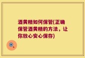 酒黄精如何保管(正确保管酒黄精的方法，让你放心安心保存)