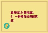 酒黄精15(黄精酒15：一种神奇的保健饮品)