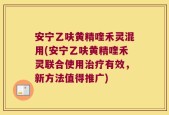 安宁乙呋黄精喹禾灵混用(安宁乙呋黄精喹禾灵联合使用治疗有效，新方法值得推广)