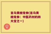 首乌黄精党参(首乌黄精党参：中医药材的四大宝之一)