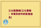 三七根黄精(三七黄精：中草药材中的常用组合)