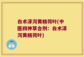 白术泽泻黄精荷叶(中医四神草合剂：白术泽泻黄精荷叶)