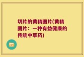 切片的黄精图片(黄精图片：一种有益健康的传统中草药)