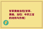 甘草黄精当归(甘草、黄精、当归：中药三宝的功效与作用)