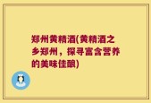 郑州黄精酒(黄精酒之乡郑州，探寻富含营养的美味佳酿)