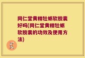 同仁堂黄精牡蛎软胶囊好吗(同仁堂黄精牡蛎软胶囊的功效及使用方法)